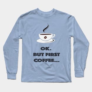 OK. But First Coffee... Long Sleeve T-Shirt